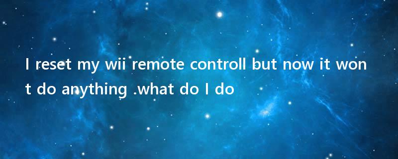 I reset my wii remote controll but now it wont do anything .what do I do?